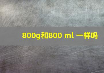 800g和800 ml 一样吗